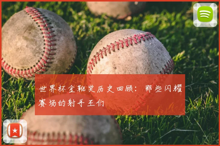 世界杯金靴奖历史回顾：那些闪耀赛场的射手王们
