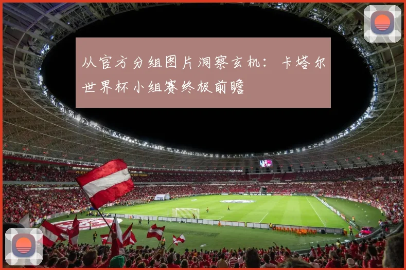 从官方分组图片洞察玄机：卡塔尔世界杯小组赛终极前瞻