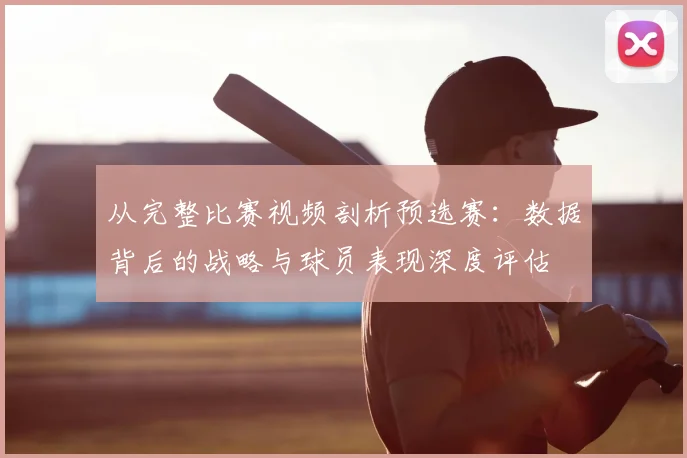 从完整比赛视频剖析预选赛:数据背后的战略与球员表现深度评估