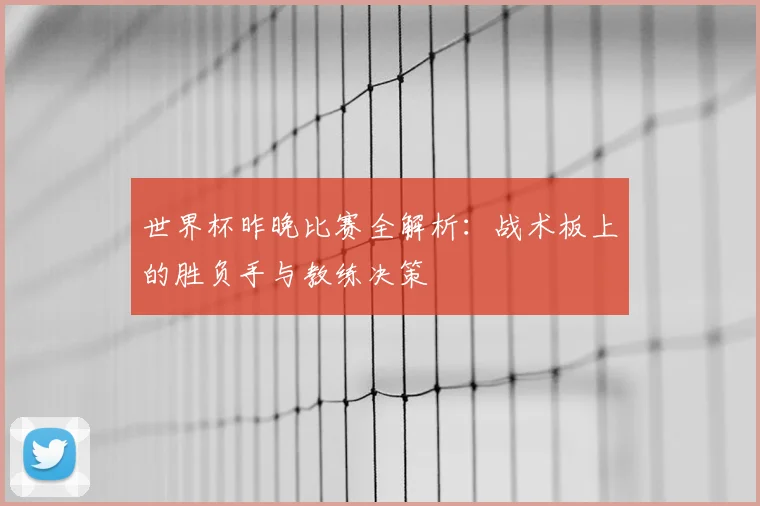 世界杯昨晚比赛全解析:战术板上的胜负手与教练决策