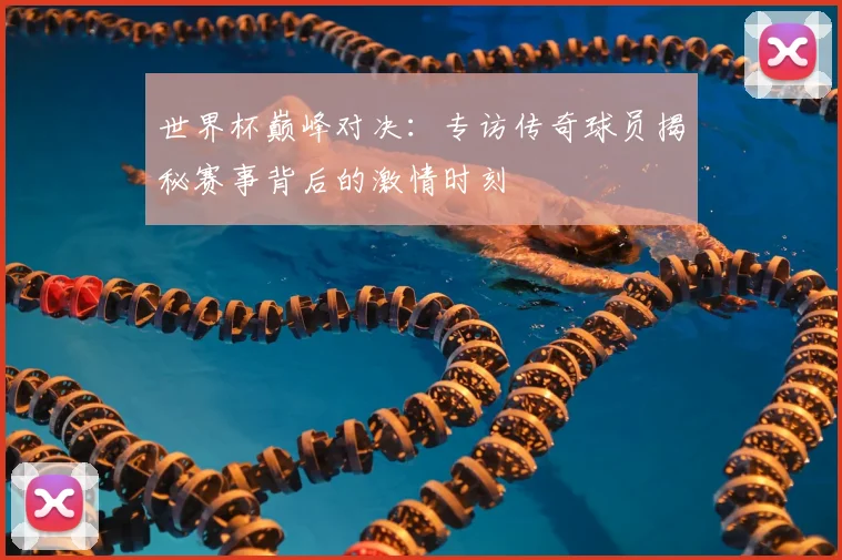 世界杯巅峰对决:专访传奇球员揭秘赛事背后的激情时刻