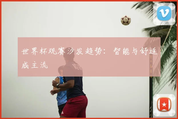 世界杯观赛沙发趋势：智能与舒适成主流