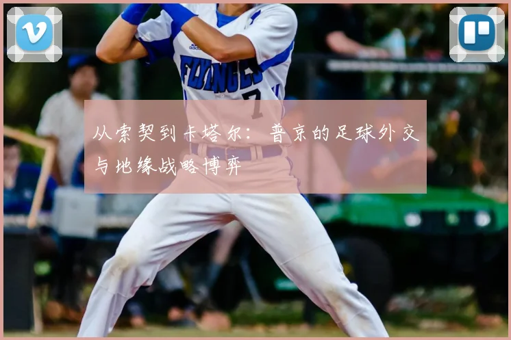 从索契到卡塔尔：普京的足球外交与地缘战略博弈