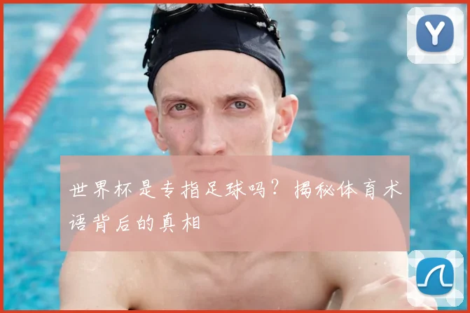 世界杯是专指足球吗？揭秘体育术语背后的真相