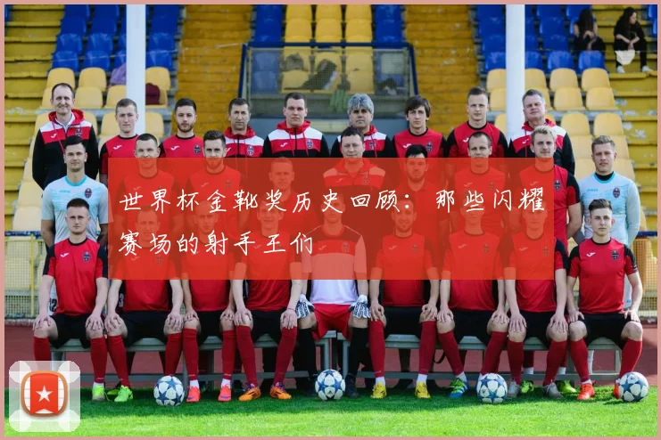 世界杯金靴奖历史回顾：那些闪耀赛场的射手王们