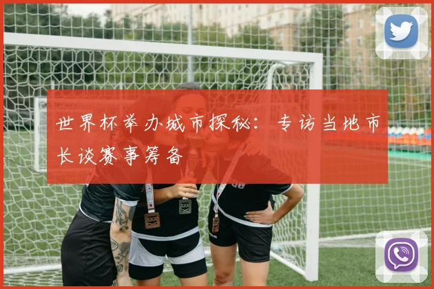 世界杯举办城市探秘：专访当地市长谈赛事筹备