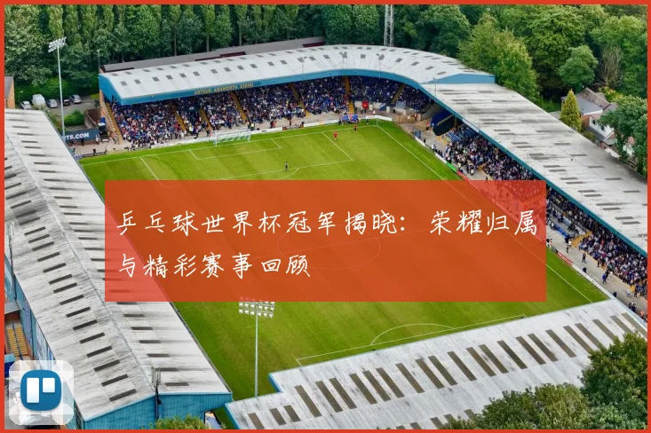 乒乓球世界杯冠军揭晓：荣耀归属与精彩赛事回顾