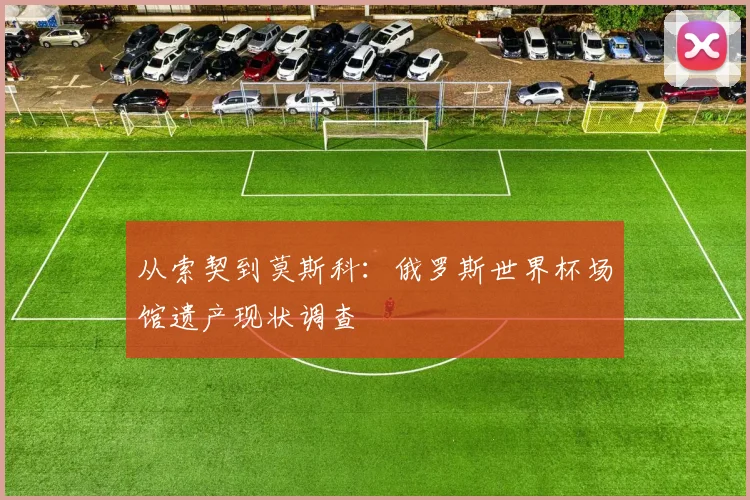 从索契到莫斯科:俄罗斯世界杯场馆遗产现状调查