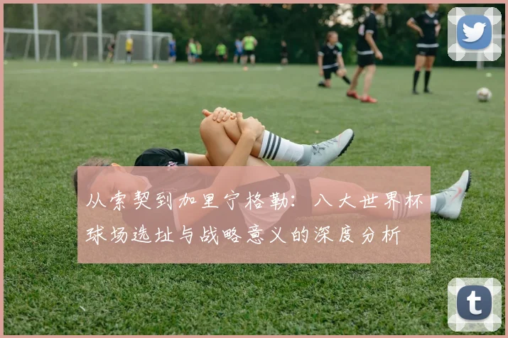 从索契到加里宁格勒：八大世界杯球场选址与战略意义的深度分析