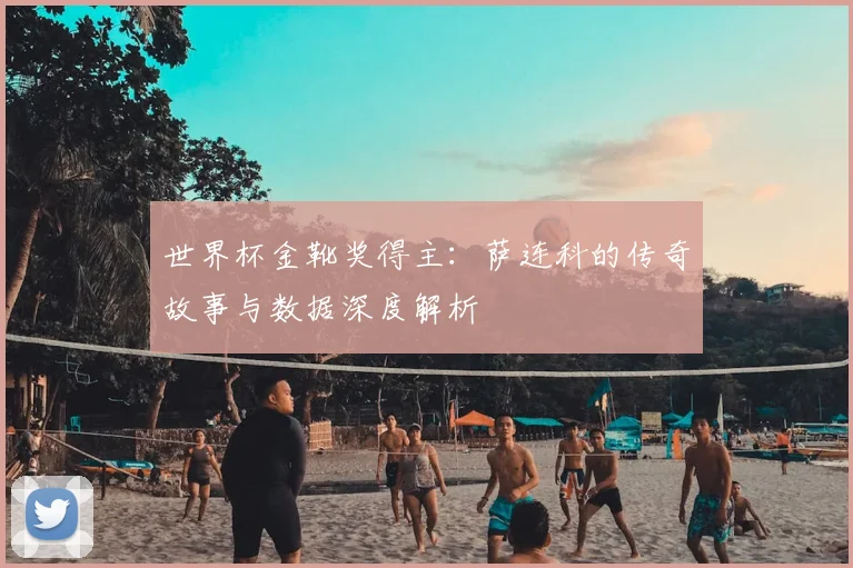 世界杯金靴奖得主：萨连科的传奇故事与数据深度解析