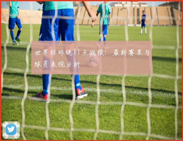 世界杯昨晚11点战报:最新赛果与球员表现分析