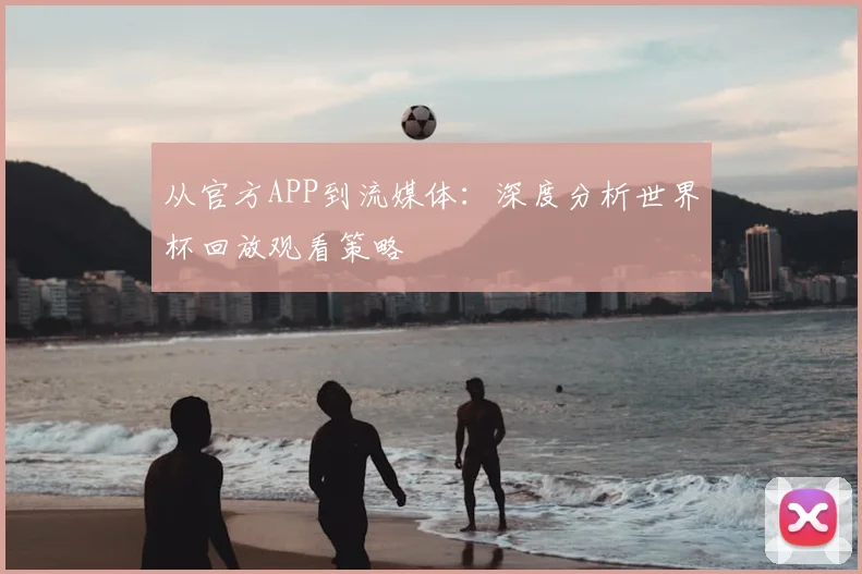 从官方APP到流媒体：深度分析世界杯回放观看策略