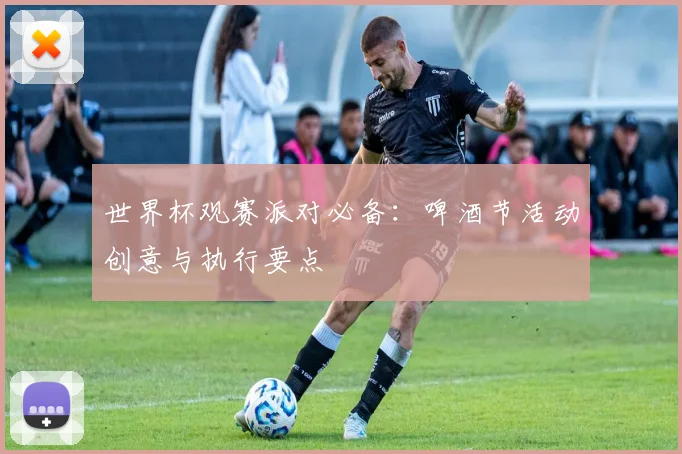 世界杯观赛派对必备：啤酒节活动创意与执行要点