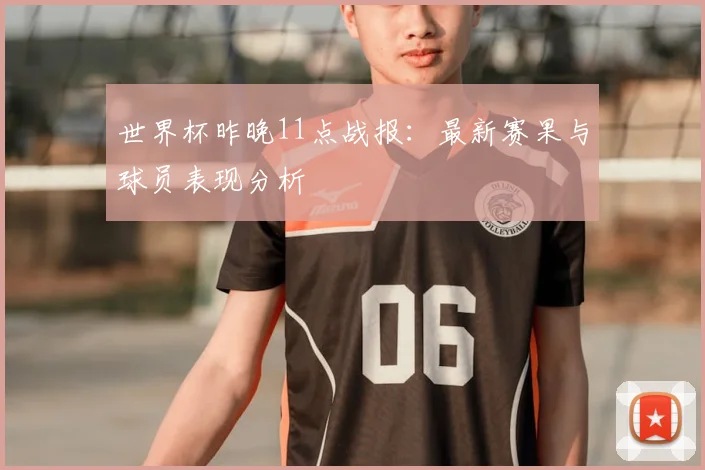 世界杯昨晚11点战报:最新赛果与球员表现分析