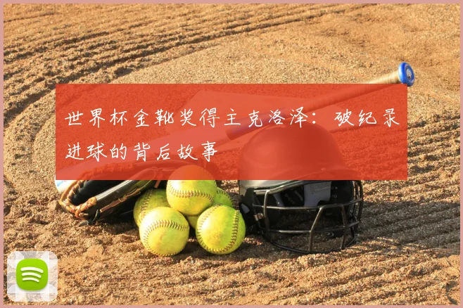 世界杯金靴奖得主克洛泽：破纪录进球的背后故事