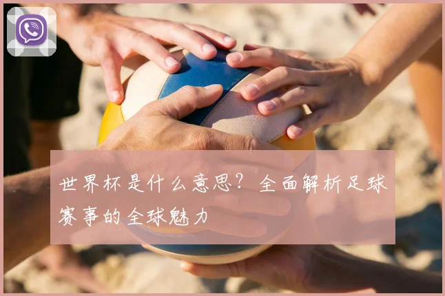 世界杯是什么意思?全面解析足球赛事的全球魅力