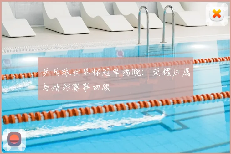 乒乓球世界杯冠军揭晓：荣耀归属与精彩赛事回顾