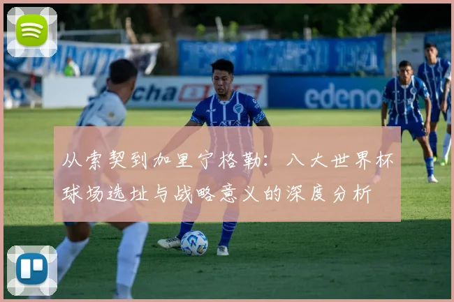 从索契到加里宁格勒：八大世界杯球场选址与战略意义的深度分析