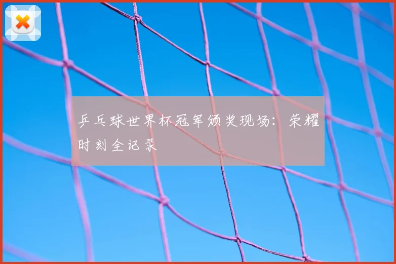 乒乓球世界杯冠军颁奖现场:荣耀时刻全记录