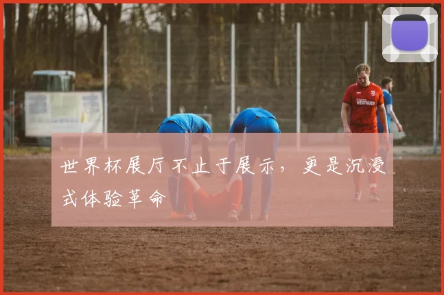 世界杯展厅不止于展示，更是沉浸式体验革命