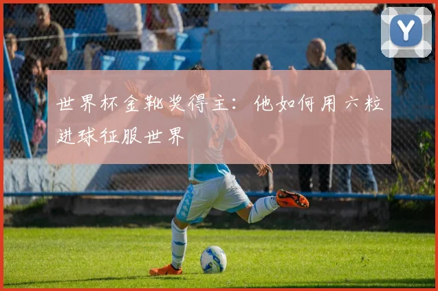世界杯金靴奖得主：他如何用六粒进球征服世界