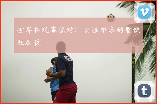 世界杯观赛派对：打造难忘的餐饮狂欢夜