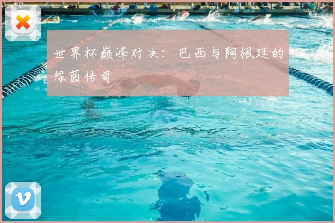 世界杯巅峰对决：巴西与阿根廷的绿茵传奇