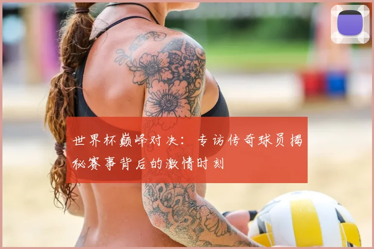 世界杯巅峰对决：专访传奇球员揭秘赛事背后的激情时刻