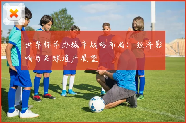 世界杯举办城市战略布局：经济影响与足球遗产展望