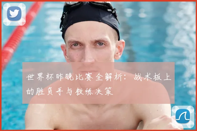 世界杯昨晚比赛全解析：战术板上的胜负手与教练决策