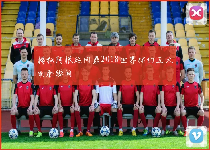 揭秘阿根廷问鼎2018世界杯的五大制胜瞬间