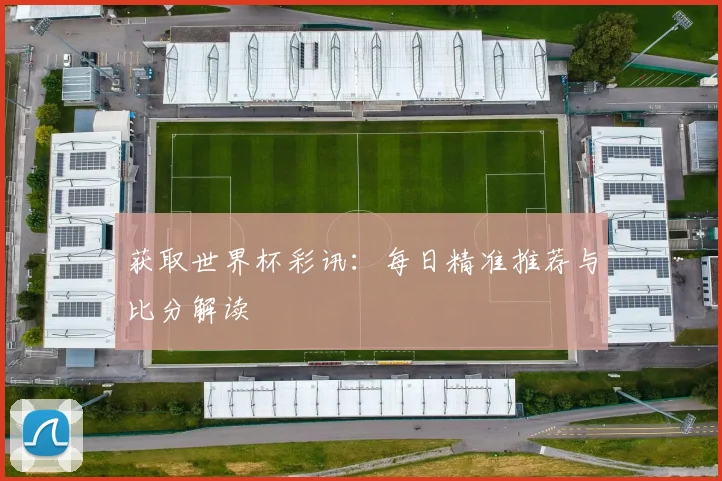 获取世界杯彩讯：每日精准推荐与比分解读