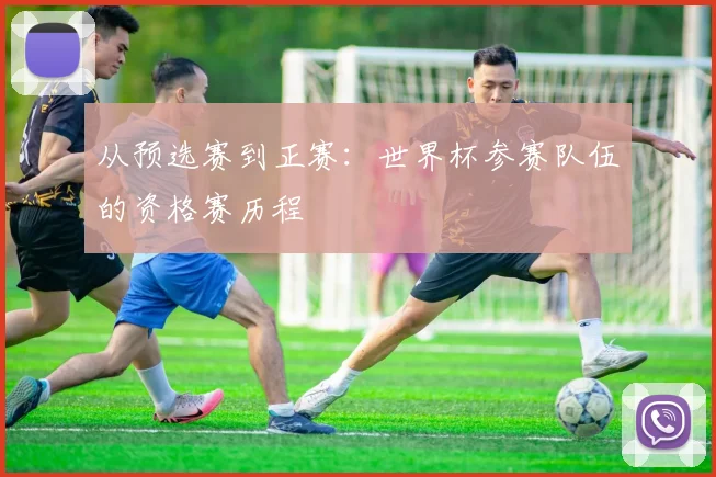 从预选赛到正赛：世界杯参赛队伍的资格赛历程