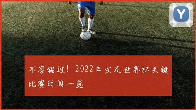 不容错过！2022年女足世界杯关键比赛时间一览