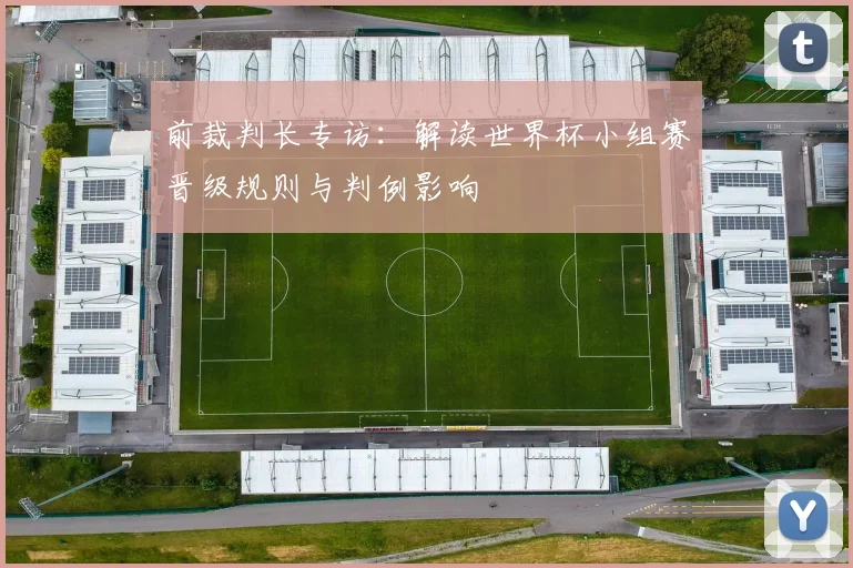 前裁判长专访：解读世界杯小组赛晋级规则与判例影响