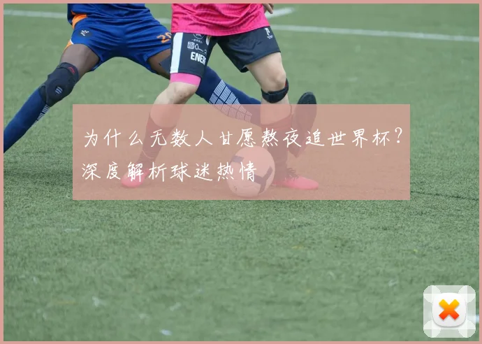 为什么无数人甘愿熬夜追世界杯？深度解析球迷热情
