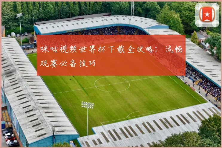 咪咕视频世界杯下载全攻略：流畅观赛必备技巧