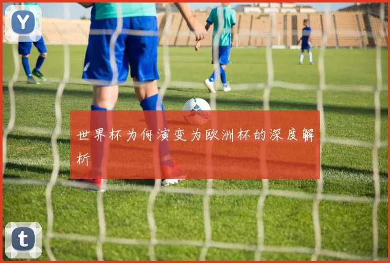 世界杯为何演变为欧洲杯的深度解析
